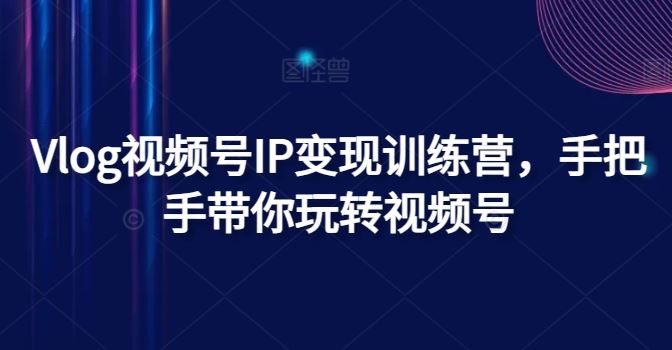 Vlog视频号IP变现训练营，手把手带你玩转视频号，大佬商机网