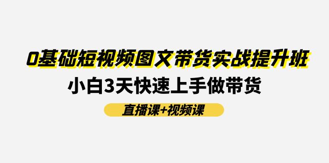 0基础短视频图文带货实战提升班，小白3天快速上手做带货(直播课+视频课)，大佬商机网
