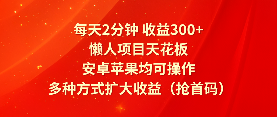 每天2分钟收益300+，懒人项目天花板，安卓苹果均可操作，多种方式扩大收益（抢首码），大佬商机网