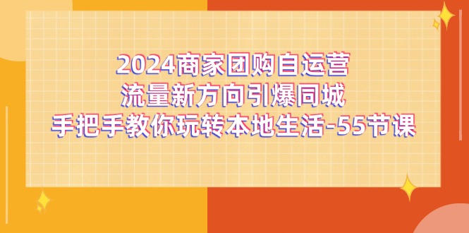 2024商家团购自运营流量新方向引爆同城，手把手教你玩转本地生活（67节完整版），大佬商机网
