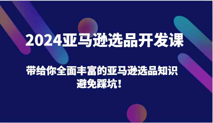 2024亚马逊选品开发课，带给你全面丰富的亚马逊选品知识，避免踩坑！，大佬商机网