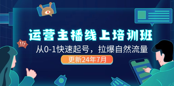 （11672期）2024运营 主播线上培训班，从0-1快速起号，拉爆自然流量 (更新24年7月)，大佬商机网