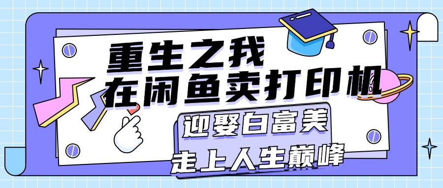 （11681期）重生之我在闲鱼卖打印机，月入过万，迎娶白富美，走上人生巅峰，大佬商机网