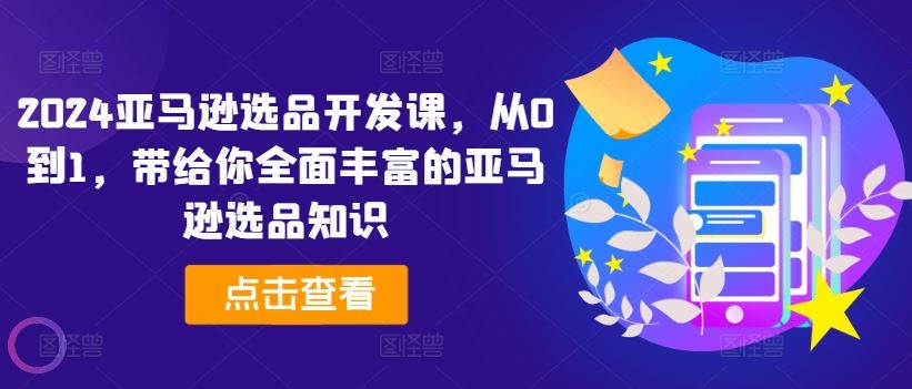 2024亚马逊选品开发课，从0到1，带给你全面丰富的亚马逊选品知识，大佬商机网