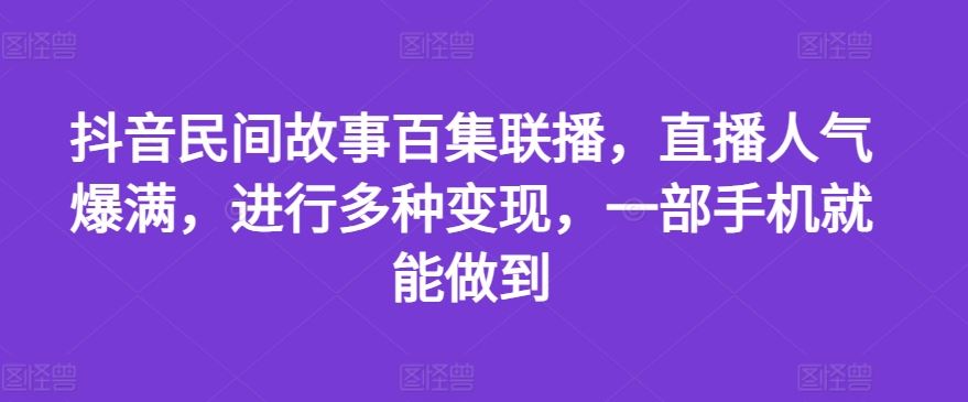 抖音民间故事百集联播，直播人气爆满，进行多种变现，一部手机就能做到【揭秘】，大佬商机网