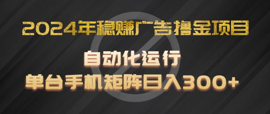 2024年稳赚广告撸金项目，全程自动化运行，单台手机就可以矩阵操作，日入300+，大佬商机网
