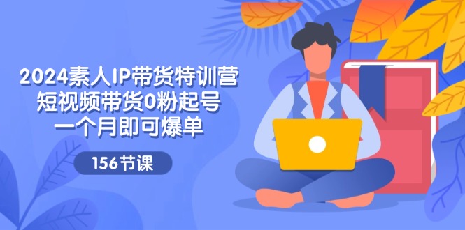 2024素人IP带货特训营，短视频带货0粉起号，一个月即可爆单（156节），大佬商机网