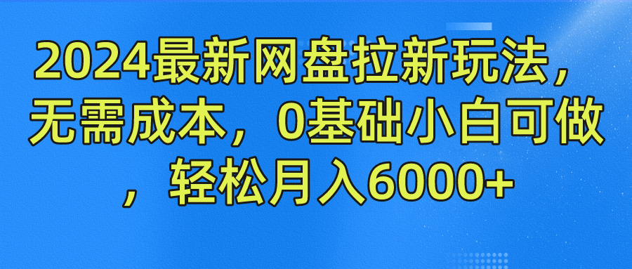 2024最新网盘拉新玩法，无需成本，0基础小白可做，轻松月入6000+，大佬商机网