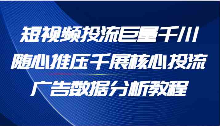 短视频投流巨量千川随心推压千展核心投流广告数据分析教程（65节），大佬商机网