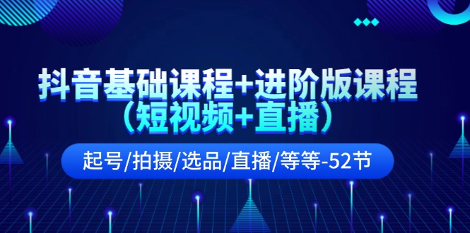 抖音基础课程+进阶版课程（短视频+直播）起号/拍摄/选品/直播/等等（52节），大佬商机网