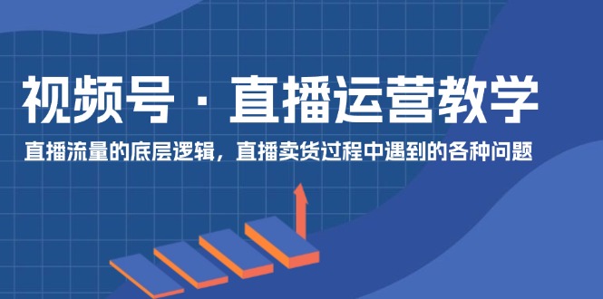 视频号直播运营教学：直播流量的底层逻辑，直播卖货过程中遇到的各种问题，大佬商机网