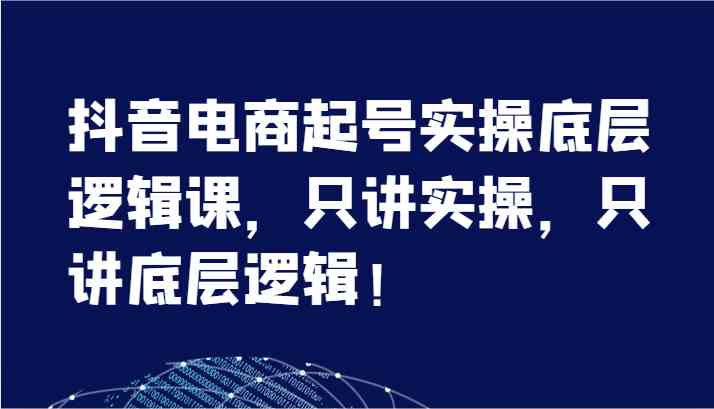 抖音电商起号实操底层逻辑课，只讲实操，只讲底层逻辑！（7节），大佬商机网