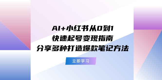 （11717期）AI+小红书从0到1快速起号变现指南：分享多种打造爆款笔记方法，大佬商机网