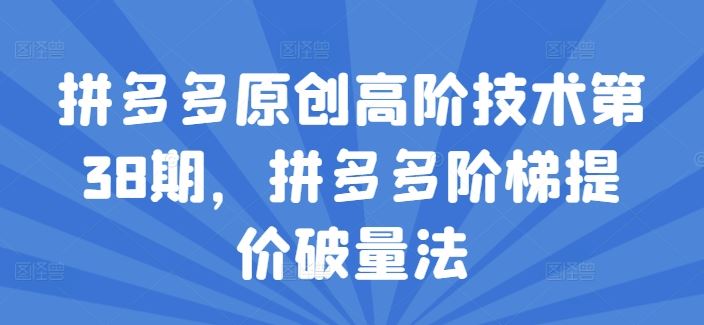 拼多多原创高阶技术第38期，拼多多阶梯提价破量法，大佬商机网