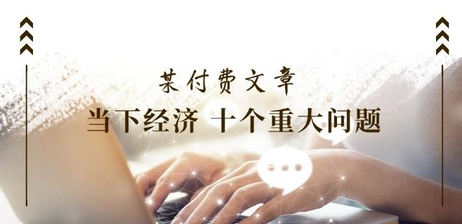 某付费文章《当下经济 十个重大问题》覆盖了大家关心的全部经济类话题，大佬商机网