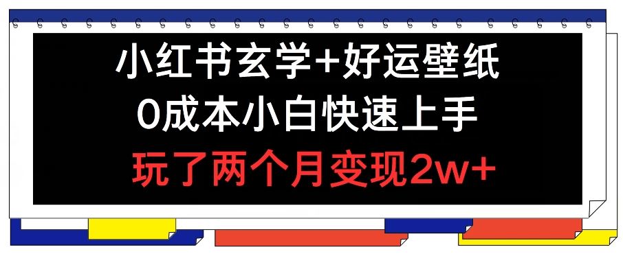 小红书玄学+好运壁纸玩法，0成本小白快速上手，玩了两个月变现2w+ 【揭秘】，大佬商机网