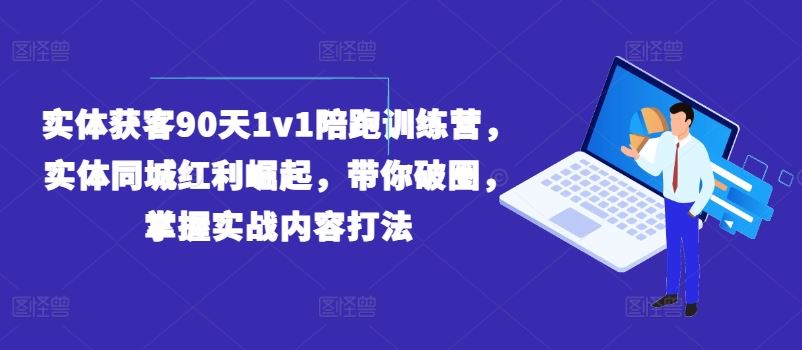 实体获客90天1v1陪跑训练营，实体同城红利崛起，带你破圈，掌握实战内容打法，大佬商机网