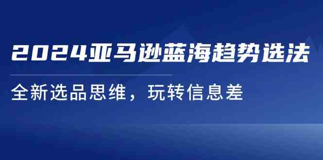 2024亚马逊蓝海趋势选法，全新选品思维，玩转信息差，大佬商机网