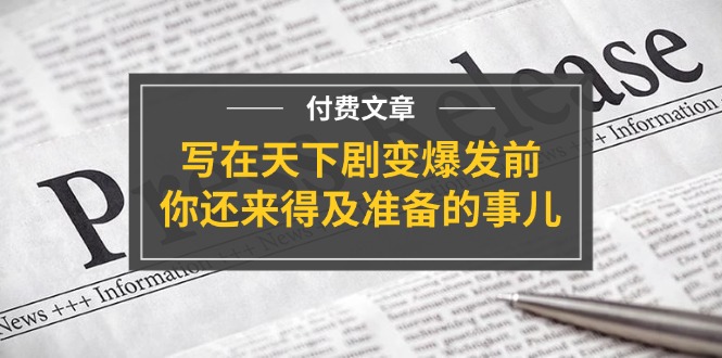 公众号付费文章《写在天下剧变爆发前，你还来得及准备的事儿》，大佬商机网