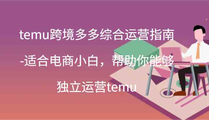temu跨境多多综合运营指南-适合电商小白，帮助你能够独立运营temu(44节)，大佬商机网