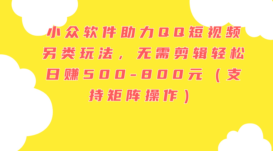 （11736期）小众软件助力QQ短视频另类玩法，无需剪辑轻松日赚500-800元（支持矩阵…，大佬商机网