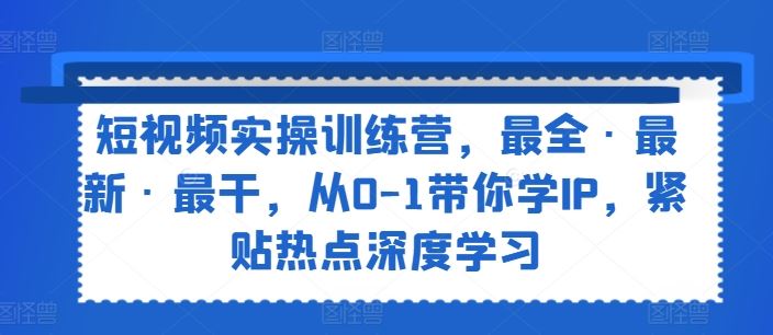 短视频实操训练营，最全·最新·最干，从0-1带你学IP，紧贴热点深度学习，大佬商机网