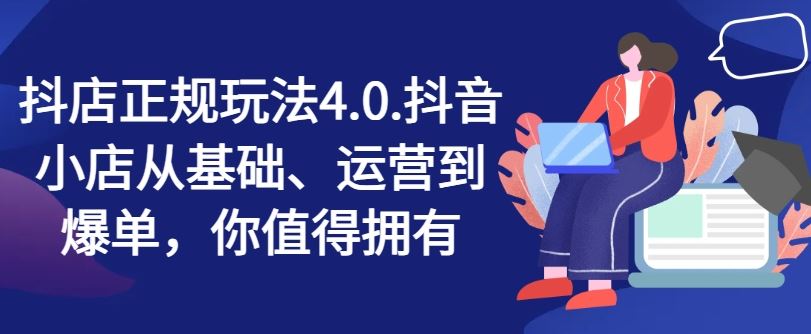 抖店正规玩法4.0，抖音小店从基础、运营到爆单，你值得拥有，大佬商机网