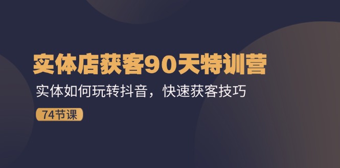 实体店获客90天特训营：实体如何玩转抖音，快速获客技巧（74节），大佬商机网