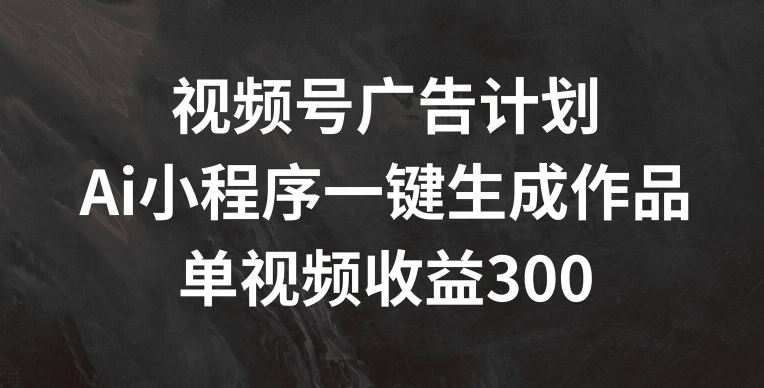 视频号广告计划，AI小程序一键生成作品， 单视频收益300+【揭秘】，大佬商机网