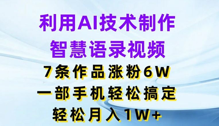 利用AI技术制作智慧语录视频，7条作品涨粉6W，一部手机轻松搞定，轻松月入1W+，大佬商机网