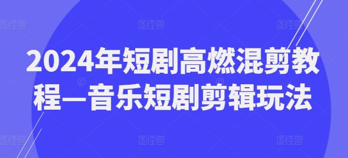 2024年短剧高燃混剪教程—音乐短剧剪辑玩法，大佬商机网