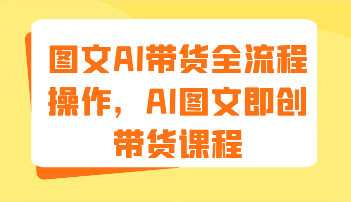 图文AI带货全流程操作，AI图文即创带货课程（9节），大佬商机网
