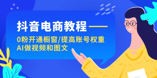 （11761期）抖音电商教程：0粉开通橱窗/提高账号权重/AI做视频和图文，大佬商机网