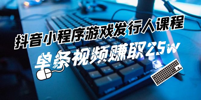 （11765期）抖音小程序-游戏发行人课程：带你玩转游戏任务变现，单条视频赚取25w，大佬商机网