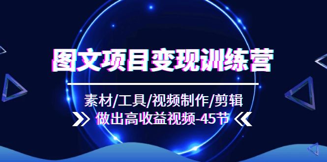 （11767期）图文项目变现训练营：素材/工具/视频制作/剪辑/做出高收益视频（45节），大佬商机网