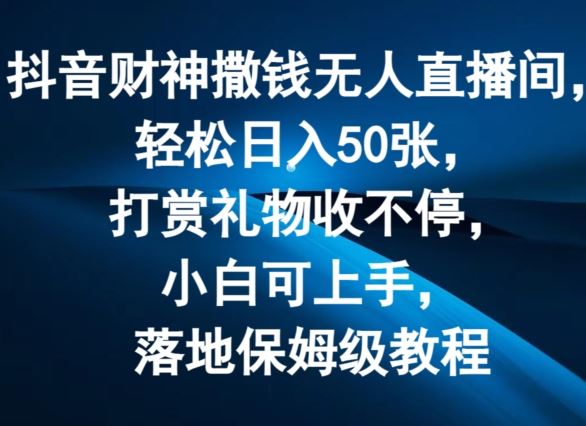抖音财神撒钱无人直播间轻松日入50张，打赏礼物收不停，小白可上手，落地保姆级教程【揭秘】，大佬商机网