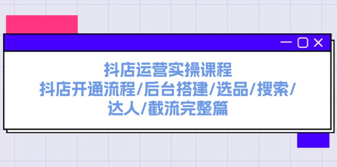 （11783期）抖店运营实操课程：抖店开通流程/后台搭建/选品/搜索/达人/截流完整篇，大佬商机网