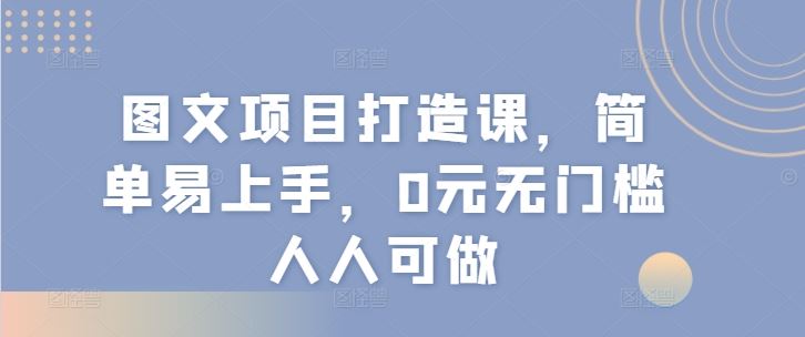 图文项目打造课，简单易上手，0元无门槛人人可做，大佬商机网
