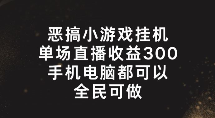 恶搞小游戏挂机，单场直播300+，全民可操作【揭秘】，大佬商机网