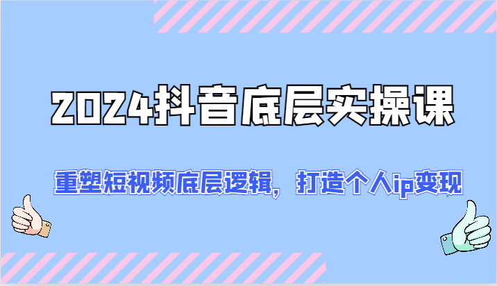 2024抖音底层实操课：重塑短视频底层逻辑，打造个人ip变现（52节），大佬商机网