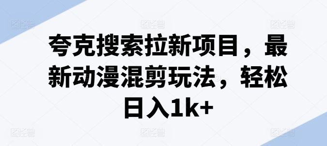 夸克搜索拉新项目，最新动漫混剪玩法，轻松日入1k+，大佬商机网