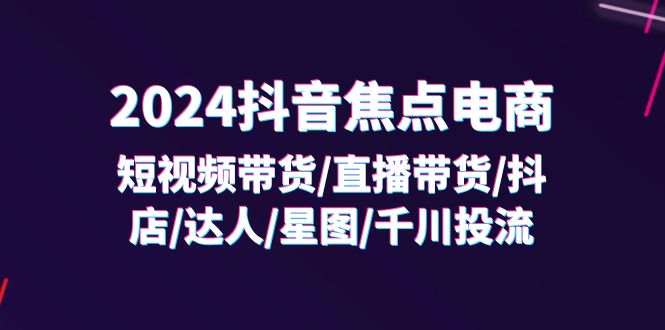 （11794期）2024抖音-焦点电商：短视频带货/直播带货/抖店/达人/星图/千川投流/32节课，大佬商机网