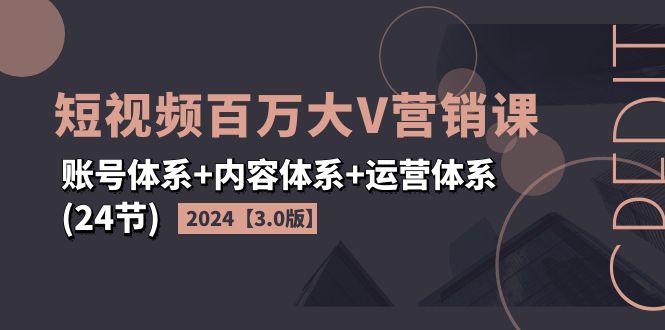 （11795期）2024短视频·百万大V营销课【3.0版】账号体系+内容体系+运营体系(24节)，大佬商机网