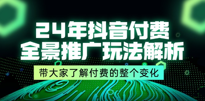 （11801期）24年抖音付费 全景推广玩法解析，带大家了解付费的整个变化 (9节课)，大佬商机网