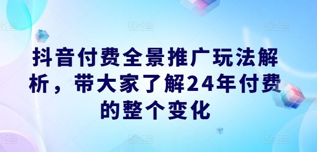 抖音付费全景推广玩法解析，带大家了解24年付费的整个变化，大佬商机网