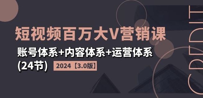2024短视频百万大V营销课【3.0版】账号体系+内容体系+运营体系(24节)，大佬商机网