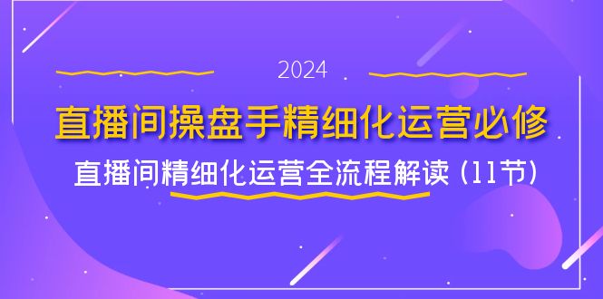 直播间操盘手精细化运营必修，直播间精细化运营全流程解读 (11节)，大佬商机网