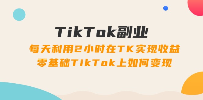 （11826期）TikTok副业：每天利用2小时在TK实现收益，零基础TikTok上如何变现，34节程，大佬商机网