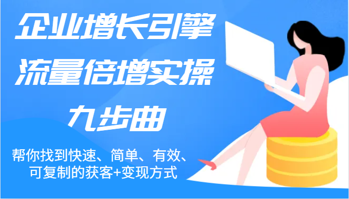 企业增长引擎流量倍增实操九步曲，帮你找到快速、简单、有效、可复制的获客+变现方式，大佬商机网
