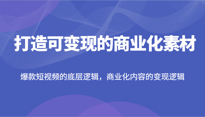 打造可变现的商业化素材，爆款短视频的底层逻辑，商业化内容的变现逻辑，大佬商机网